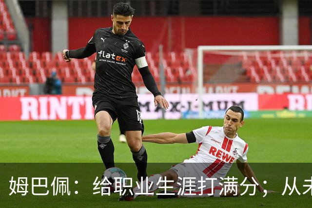姆巴佩：给职业生涯打满分；从未对足球感到厌倦