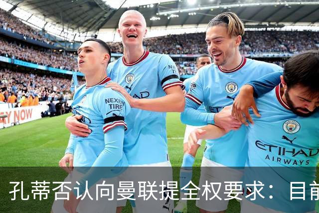 孔蒂否认向曼联提全权要求：目前没有深入谈判