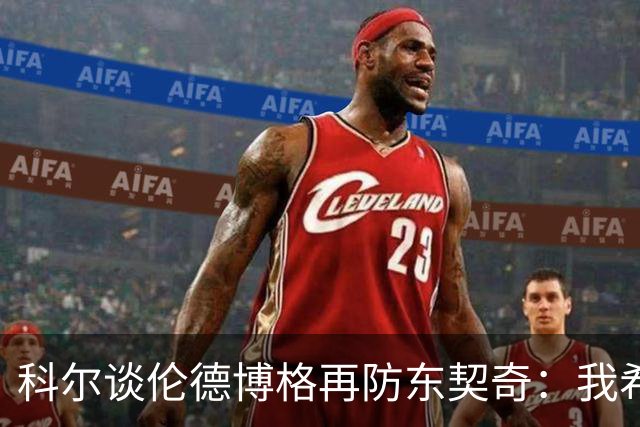 科尔谈伦德博格再防东契奇：我希望他别改，学学那些小动作