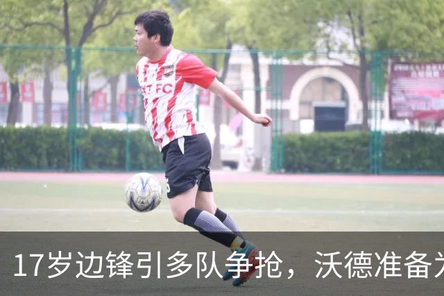 17岁边锋引多队争抢，沃德准备为利物浦出手